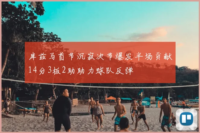 库兹马首节沉寂次节爆发半场贡献14分3板2助助力球队反弹