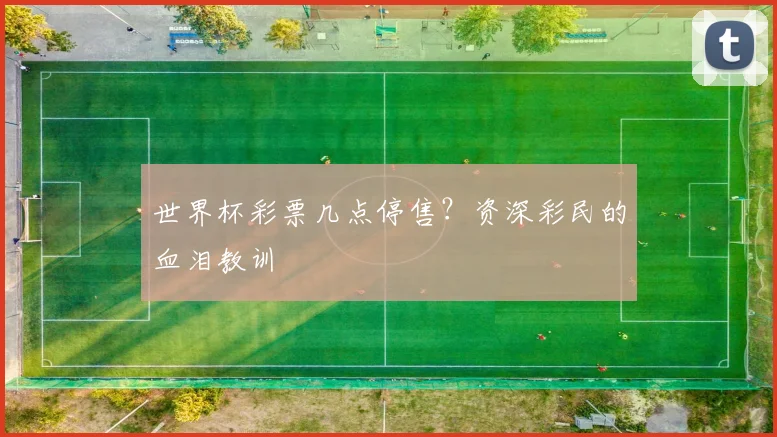 世界杯彩票几点停售?资深彩民的血泪教训
