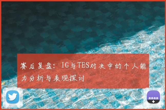 赛后复盘：IG与TES对决中的个人能力分析与表现探讨