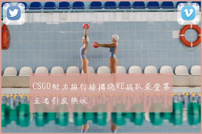CSGO耐力排行榜揭晓WE战队荣登第五名引发热议