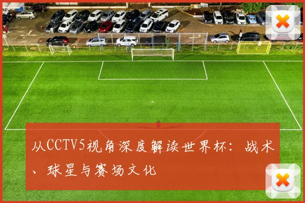 从CCTV5视角深度解读世界杯：战术、球星与赛场文化