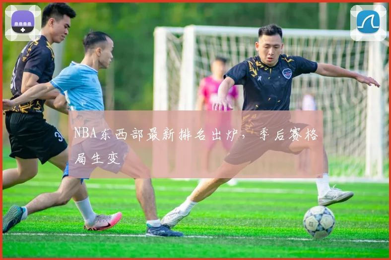 NBA东西部最新排名出炉，季后赛格局生变