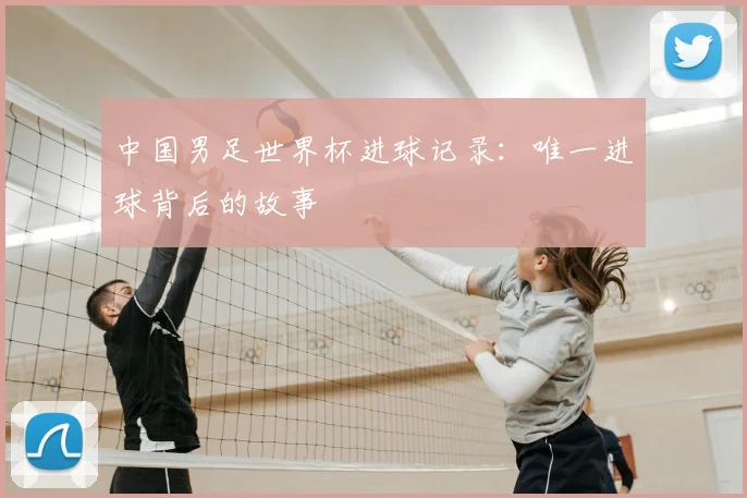 中国男足世界杯进球记录：唯一进球背后的故事