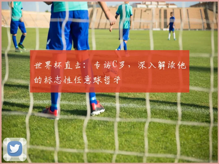 世界杯直击：专访C罗，深入解读他的标志性任意球哲学