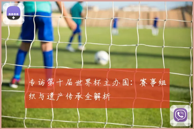 专访第十届世界杯主办国：赛事组织与遗产传承全解析