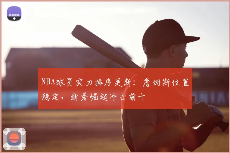 NBA球员实力排序更新:詹姆斯位置稳定,新秀崛起冲击前十