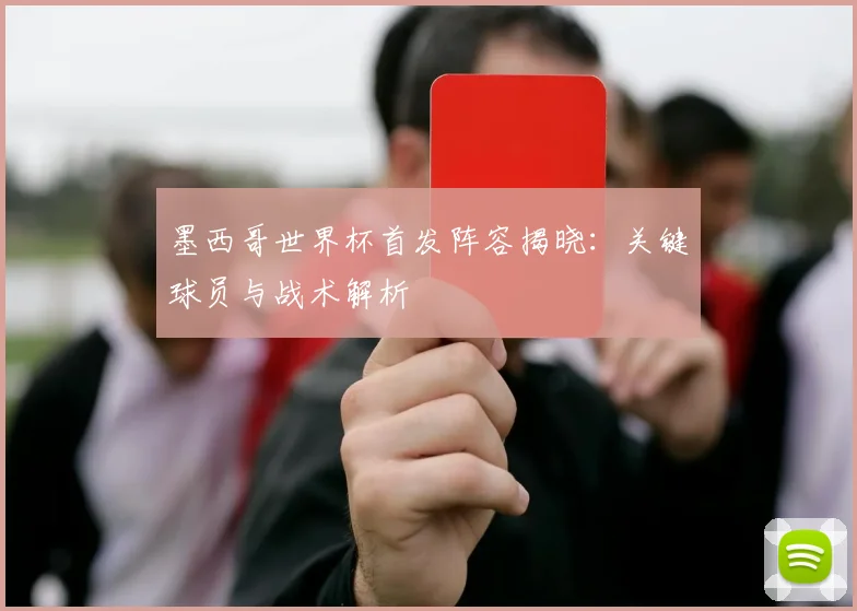 墨西哥世界杯首发阵容揭晓:关键球员与战术解析