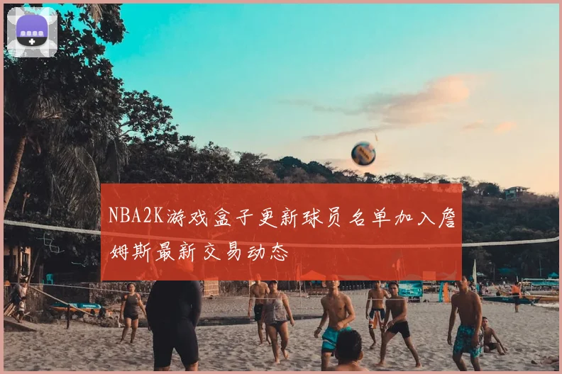 NBA2K游戏盒子更新球员名单加入詹姆斯最新交易动态