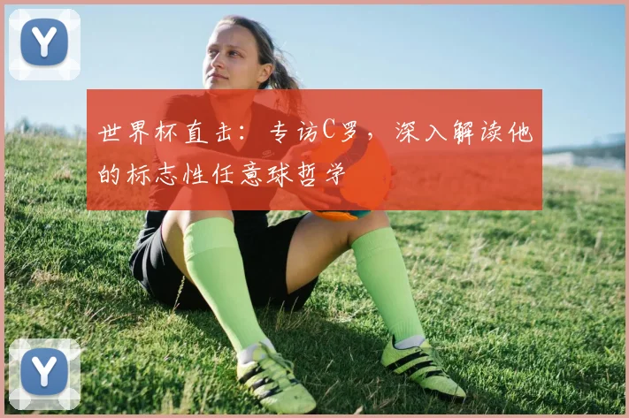 世界杯直击:专访C罗,深入解读他的标志性任意球哲学