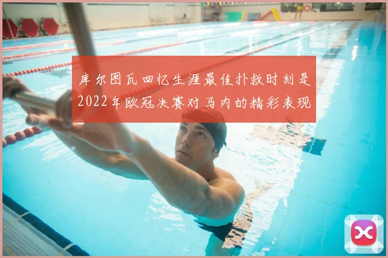 库尔图瓦回忆生涯最佳扑救时刻是2022年欧冠决赛对马内的精彩表现