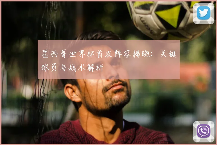 墨西哥世界杯首发阵容揭晓:关键球员与战术解析