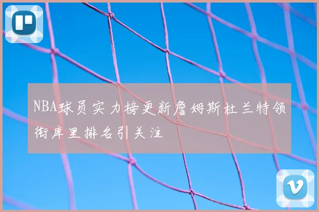 NBA球员实力榜更新詹姆斯杜兰特领衔库里排名引关注