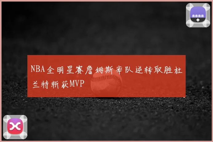 NBA全明星赛詹姆斯率队逆转取胜杜兰特斩获MVP