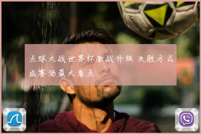 点球大战世界杯激战升级 决胜方式成赛场最大看点