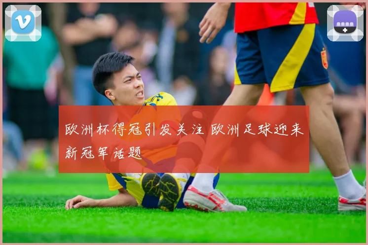 欧洲杯得冠引发关注 欧洲足球迎来新冠军话题