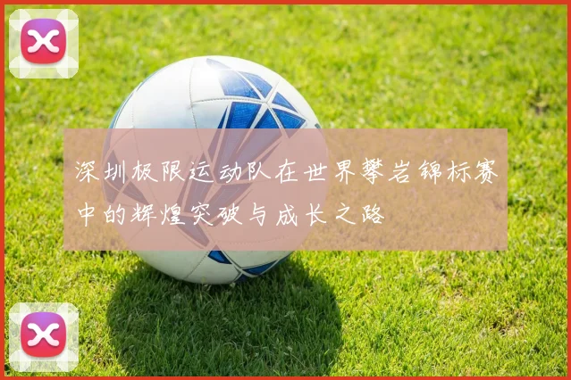 深圳极限运动队在世界攀岩锦标赛中的辉煌突破与成长之路