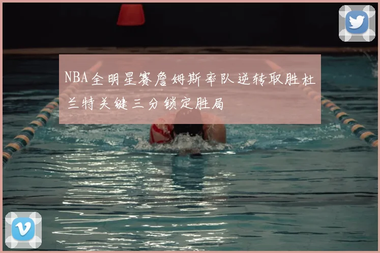 NBA全明星赛詹姆斯率队逆转取胜杜兰特关键三分锁定胜局