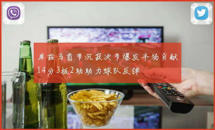 库兹马首节沉寂次节爆发半场贡献14分3板2助助力球队反弹