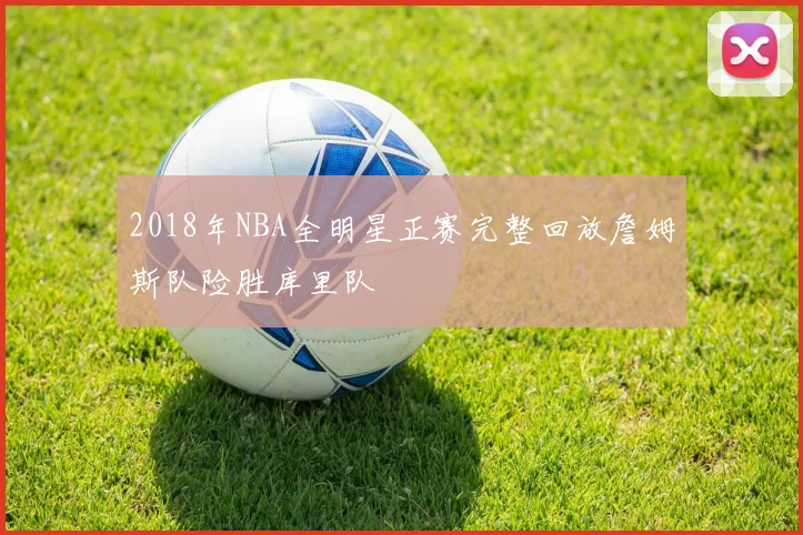 2018年NBA全明星正赛完整回放詹姆斯队险胜库里队