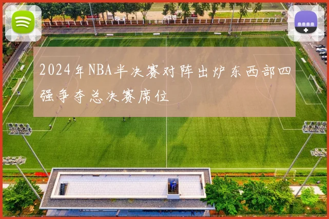 2024年NBA半决赛对阵出炉东西部四强争夺总决赛席位