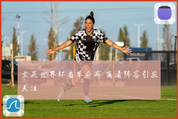 女足世界杯名单公布 高清阵容引发关注