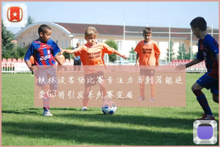 铁林谈客场比赛专注力马刺若能逆袭G3将引发系列赛变局