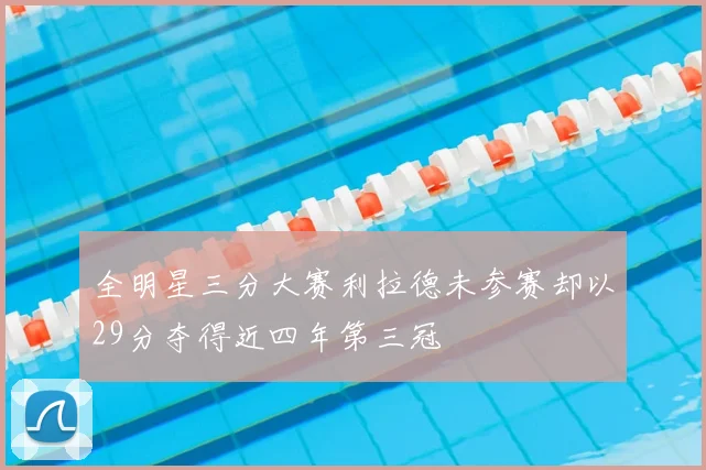 全明星三分大赛利拉德未参赛却以29分夺得近四年第三冠