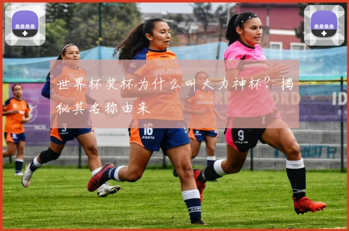 世界杯奖杯为什么叫大力神杯?揭秘其名称由来