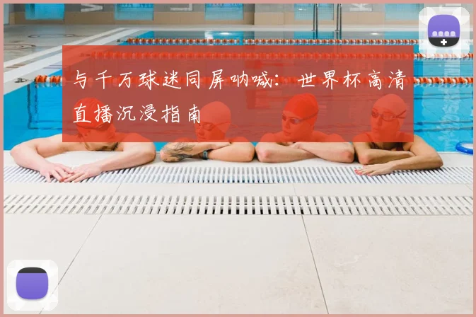 与千万球迷同屏呐喊:世界杯高清直播沉浸指南