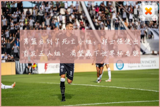 男篮分到了死亡小组，郭士强使出首发五人组，渴望赢下世界杯名额_1