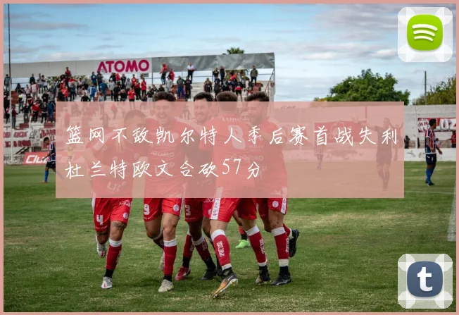 篮网不敌凯尔特人季后赛首战失利杜兰特欧文合砍57分