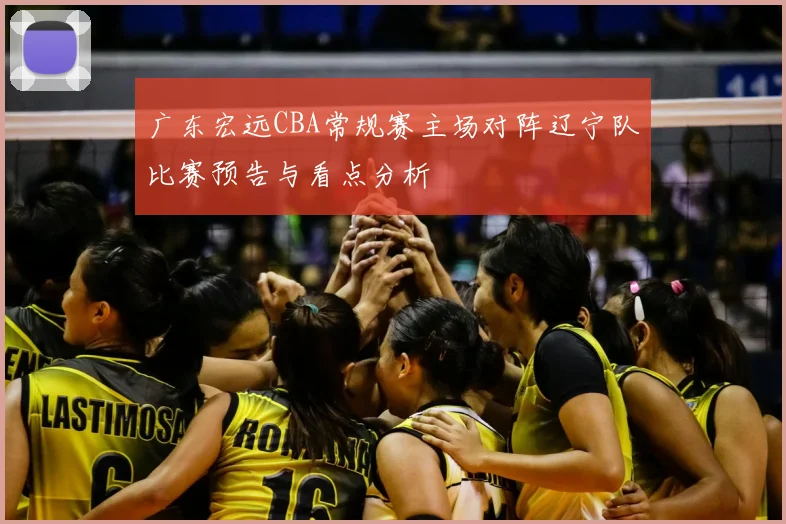 广东宏远CBA常规赛主场对阵辽宁队比赛预告与看点分析