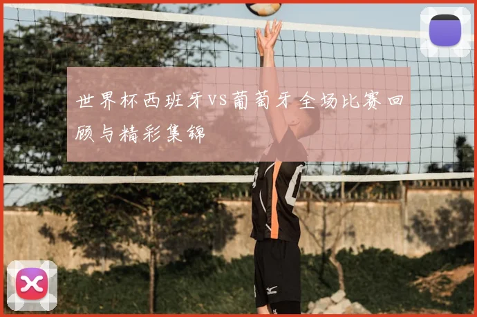 世界杯西班牙vs葡萄牙全场比赛回顾与精彩集锦