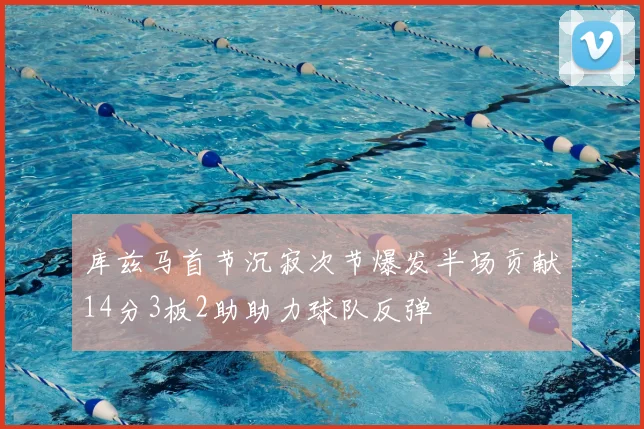 库兹马首节沉寂次节爆发半场贡献14分3板2助助力球队反弹