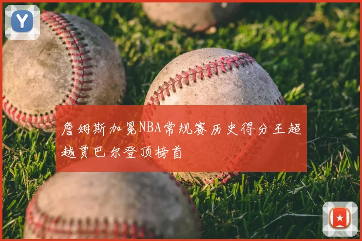 詹姆斯加冕NBA常规赛历史得分王超越贾巴尔登顶榜首