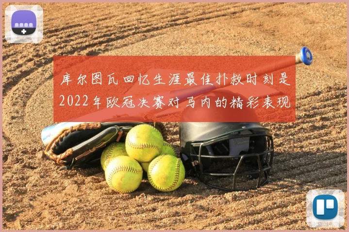库尔图瓦回忆生涯最佳扑救时刻是2022年欧冠决赛对马内的精彩表现