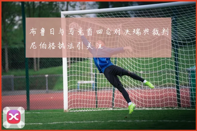 布鲁日与马竞首回合对决瑞典裁判尼伯格执法引关注