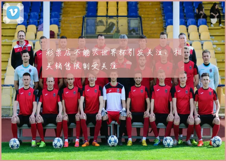 彩票店不能买世界杯引发关注,相关销售限制受关注