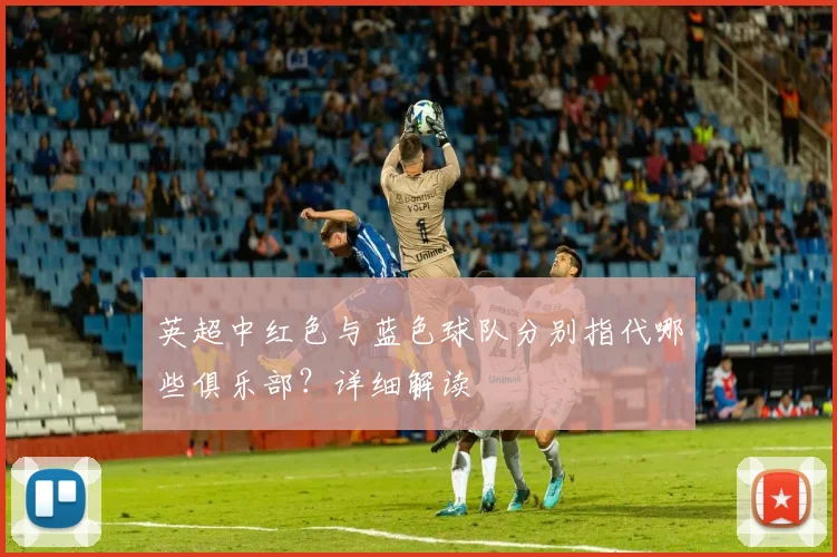 英超中红色与蓝色球队分别指代哪些俱乐部?详细解读