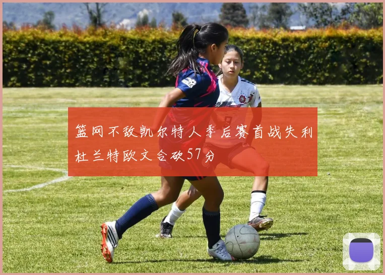篮网不敌凯尔特人季后赛首战失利杜兰特欧文合砍57分