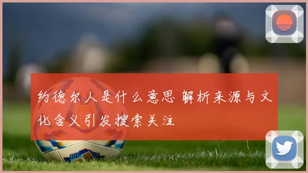 约德尔人是什么意思 解析来源与文化含义引发搜索关注