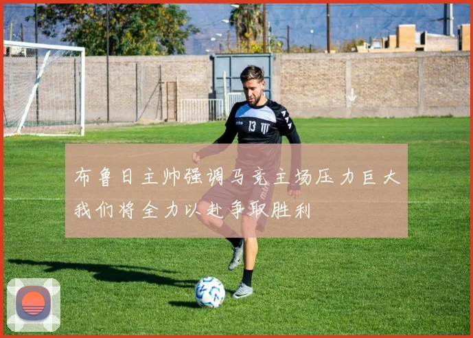 布鲁日主帅强调马竞主场压力巨大我们将全力以赴争取胜利