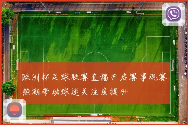 欧洲杯足球联赛直播开启赛事观赛热潮带动球迷关注度提升