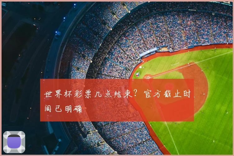 世界杯彩票几点结束?官方截止时间已明确