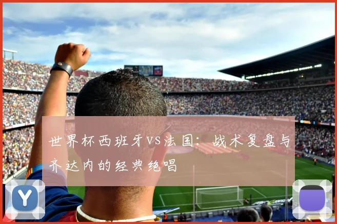 世界杯西班牙vs法国:战术复盘与齐达内的经典绝唱
