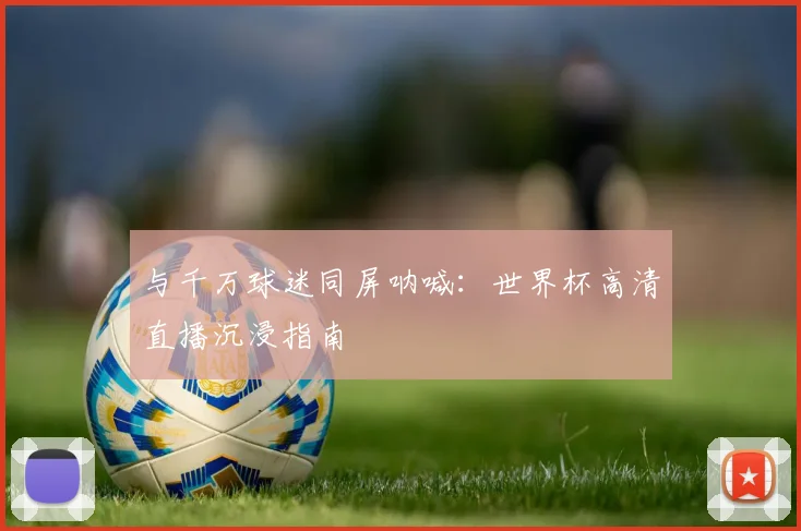 与千万球迷同屏呐喊：世界杯高清直播沉浸指南