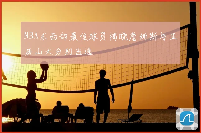 NBA东西部最佳球员揭晓詹姆斯与亚历山大分别当选