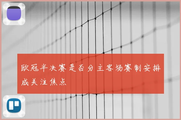 欧冠半决赛是否分主客场赛制安排成关注焦点