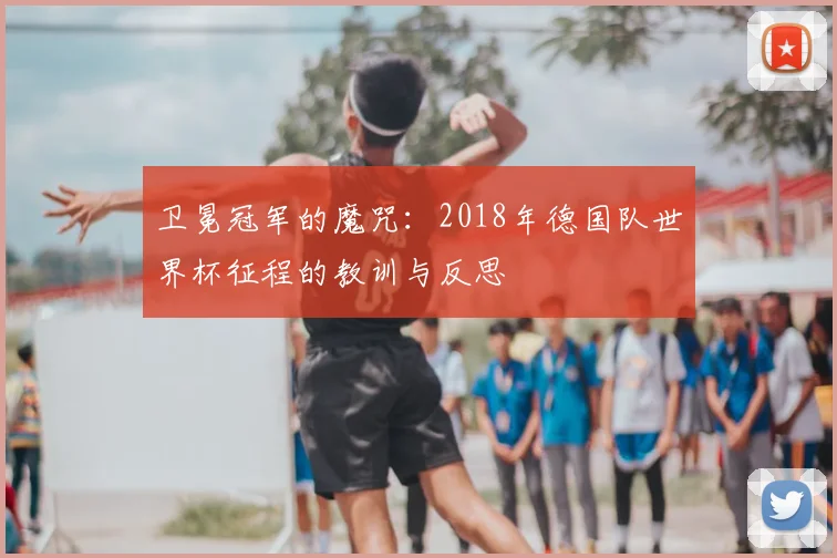 卫冕冠军的魔咒：2018年德国队世界杯征程的教训与反思
