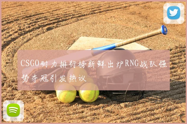 CSGO耐力排行榜新鲜出炉RNG战队强势夺冠引发热议
